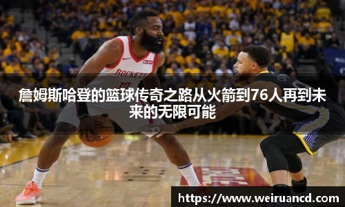 詹姆斯哈登的篮球传奇之路从火箭到76人再到未来的无限可能