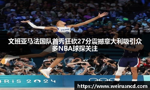 文班亚马法国队首秀狂砍27分震撼意大利吸引众多NBA球探关注