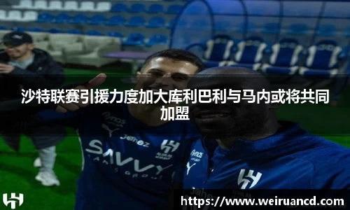 沙特联赛引援力度加大库利巴利与马内或将共同加盟